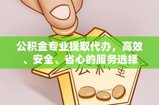内江公积金专业提取代办，高效、安全、省心的服务选择