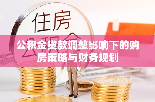 内江公积金贷款调整影响下的购房策略与财务规划