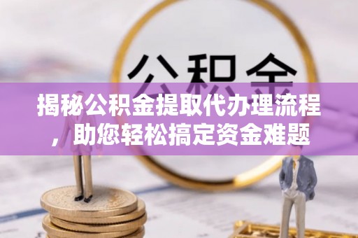 内江揭秘公积金提取代办理流程，助您轻松搞定资金难题