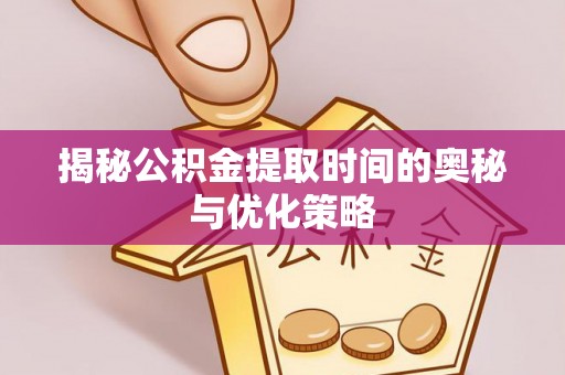 内江揭秘公积金提取时间的奥秘与优化策略