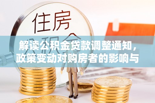 内江解读公积金贷款调整通知，政策变动对购房者的影响与应对策略