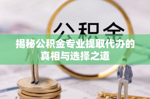 内江揭秘公积金专业提取代办的真相与选择之道