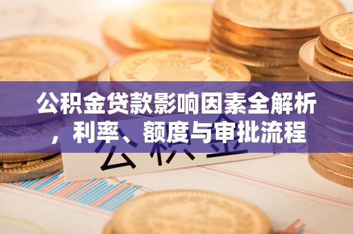 内江公积金贷款影响因素全解析，利率、额度与审批流程