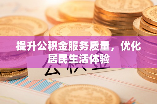 内江提升公积金服务质量，优化居民生活体验