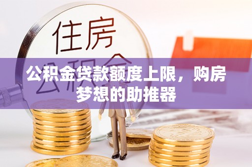 内江公积金贷款额度上限，购房梦想的助推器