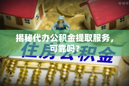 内江揭秘代办公积金提取服务，可靠吗？