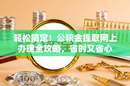 内江轻松搞定！公积金提取网上办理全攻略，省时又省心
