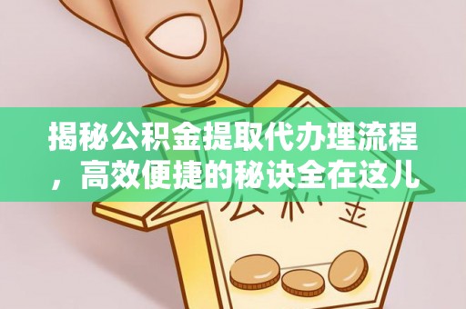 内江揭秘公积金提取代办理流程，高效便捷的秘诀全在这儿