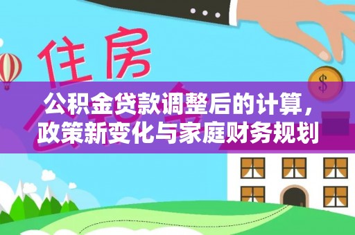 内江公积金贷款调整后的计算，政策新变化与家庭财务规划