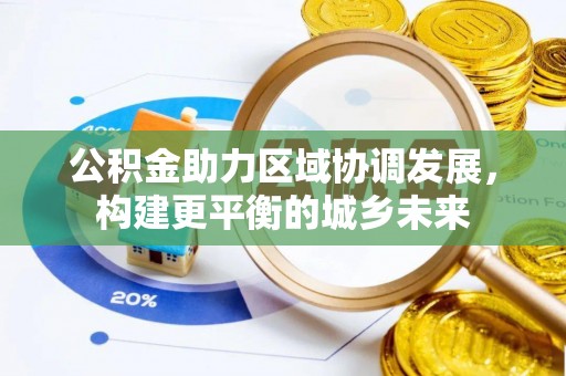 内江公积金助力区域协调发展，构建更平衡的城乡未来