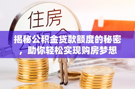 内江揭秘公积金贷款额度的秘密，助你轻松实现购房梦想
