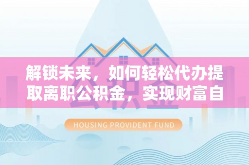 内江解锁未来，如何轻松代办提取离职公积金，实现财富自由的第一步