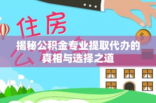 内江揭秘公积金专业提取代办的真相与选择之道