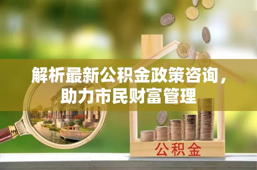 内江解析最新公积金政策咨询，助力市民财富管理