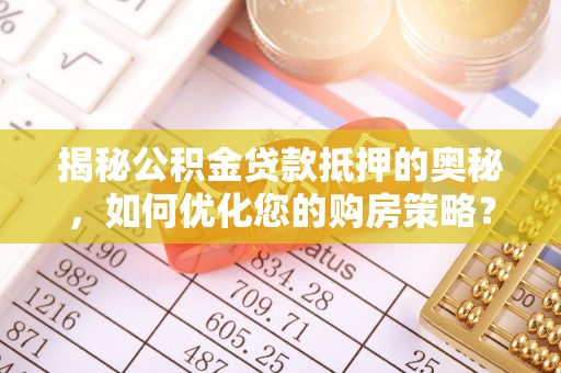 内江揭秘公积金贷款抵押的奥秘，如何优化您的购房策略？