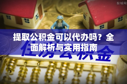 内江提取公积金可以代办吗？全面解析与实用指南