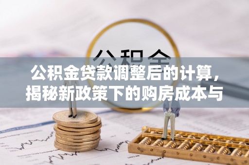 内江公积金贷款调整后的计算，揭秘新政策下的购房成本与规划策略