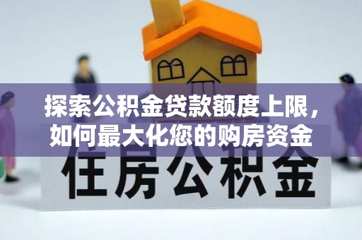 内江探索公积金贷款额度上限，如何最大化您的购房资金