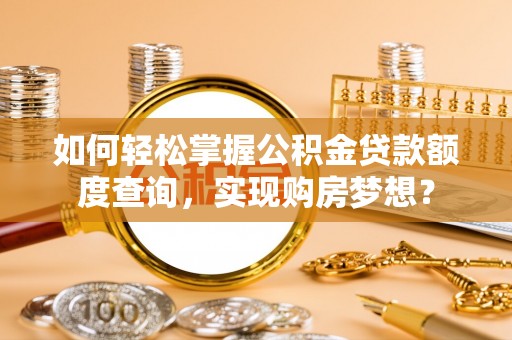 内江如何轻松掌握公积金贷款额度查询，实现购房梦想？