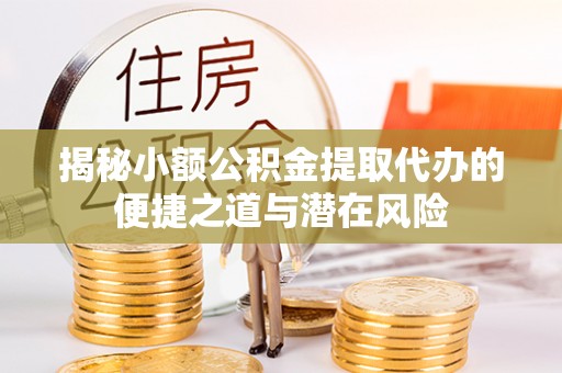 内江揭秘小额公积金提取代办的便捷之道与潜在风险