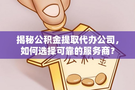 内江揭秘公积金提取代办公司，如何选择可靠的服务商？
