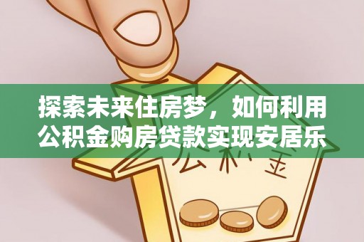 内江探索未来住房梦，如何利用公积金购房贷款实现安居乐业