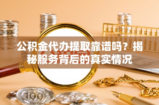 内江公积金代办提取靠谱吗？揭秘服务背后的真实情况