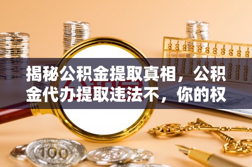 内江揭秘公积金提取真相，公积金代办提取违法不，你的权益如何保障？