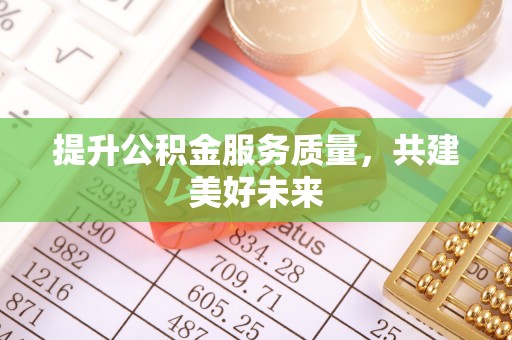 内江提升公积金服务质量，共建美好未来