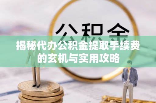内江揭秘代办公积金提取手续费的玄机与实用攻略
