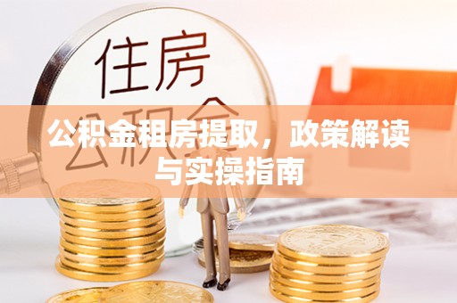 内江公积金租房提取，政策解读与实操指南